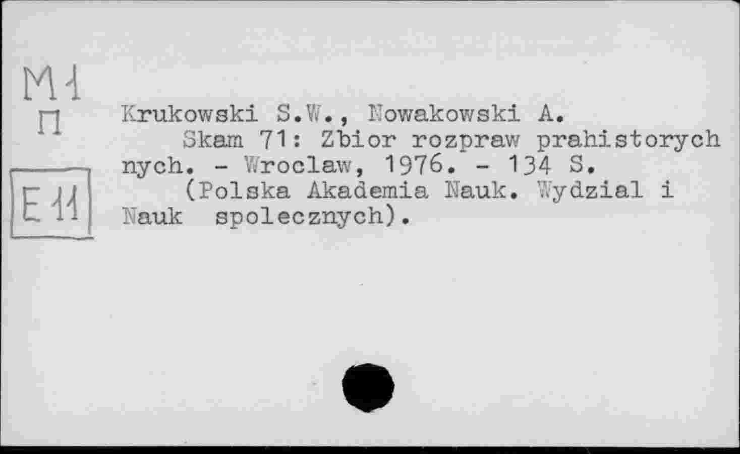 ﻿п
ÎÏÏ
Krukowski S.W., Nowakowski A.
Skarn 71: Zbior rozpraw prahistorych nych. - Wroclaw, 1976. - 134 S.
(Polska Akademia Nauk. Wydzial і Nauk spolecznych).